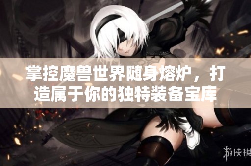 掌控魔兽世界随身熔炉，打造属于你的独特装备宝库
