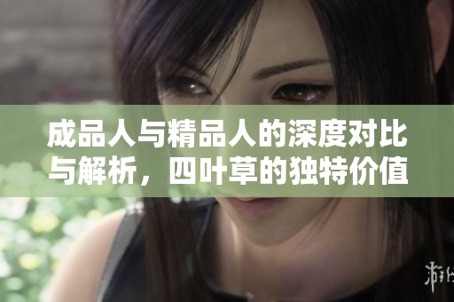 成品人与精品人的深度对比与解析，四叶草的独特价值探讨