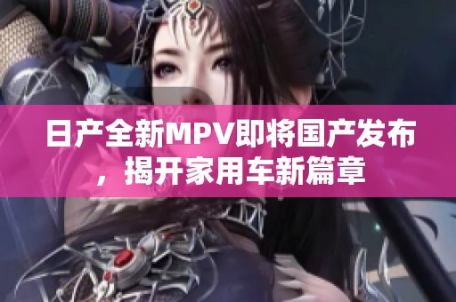 日产全新MPV即将国产发布，揭开家用车新篇章