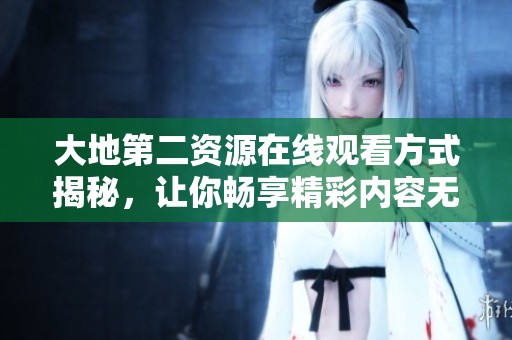 大地第二资源在线观看方式揭秘，让你畅享精彩内容无障碍
