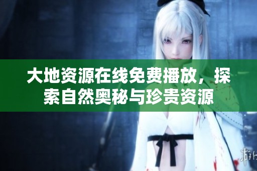 大地资源在线免费播放，探索自然奥秘与珍贵资源
