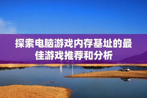 探索电脑游戏内存基址的最佳游戏推荐和分析