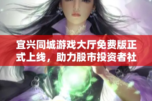 宜兴同城游戏大厅免费版正式上线，助力股市投资者社交互动