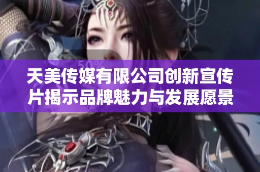 天美传媒有限公司创新宣传片揭示品牌魅力与发展愿景