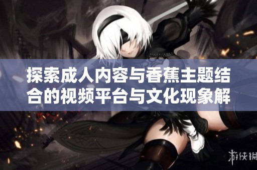 探索成人内容与香蕉主题结合的视频平台与文化现象解析