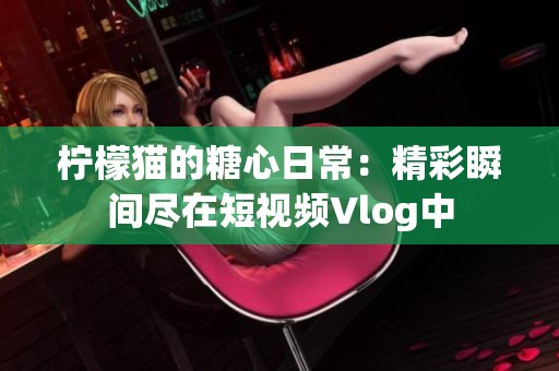 柠檬猫的糖心日常：精彩瞬间尽在短视频Vlog中