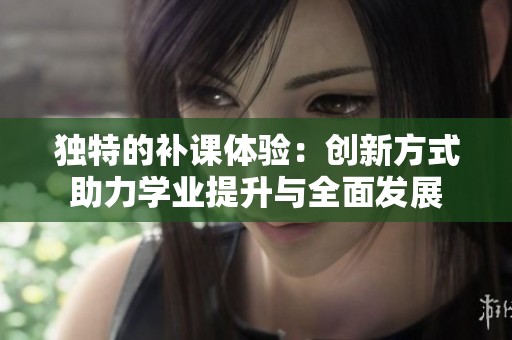 独特的补课体验：创新方式助力学业提升与全面发展