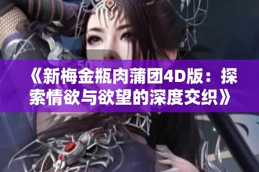 《新梅金瓶肉蒲团4D版：探索情欲与欲望的深度交织》