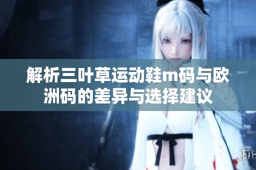 解析三叶草运动鞋m码与欧洲码的差异与选择建议