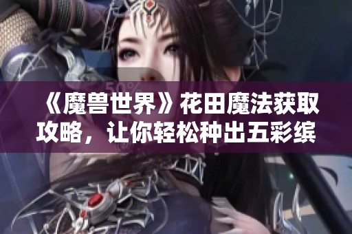 《魔兽世界》花田魔法获取攻略，让你轻松种出五彩缤纷的花朵