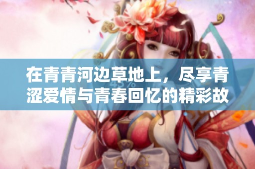 在青青河边草地上，尽享青涩爱情与青春回忆的精彩故事