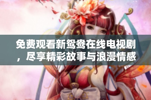 免费观看新鸳鸯在线电视剧，尽享精彩故事与浪漫情感