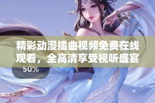 精彩动漫插曲视频免费在线观看，全高清享受视听盛宴