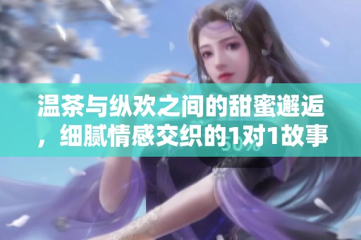 温茶与纵欢之间的甜蜜邂逅，细腻情感交织的1对1故事