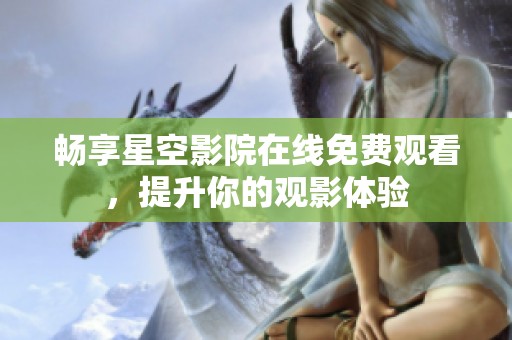 畅享星空影院在线免费观看，提升你的观影体验