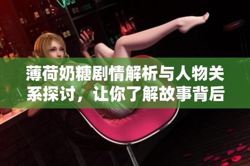 薄荷奶糖剧情解析与人物关系探讨，让你了解故事背后的深意
