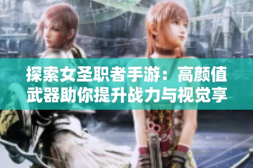 探索女圣职者手游：高颜值武器助你提升战力与视觉享受