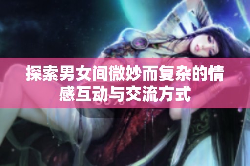 探索男女间微妙而复杂的情感互动与交流方式