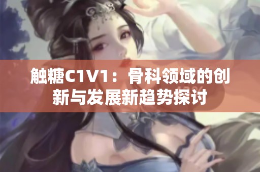 触糖C1V1：骨科领域的创新与发展新趋势探讨
