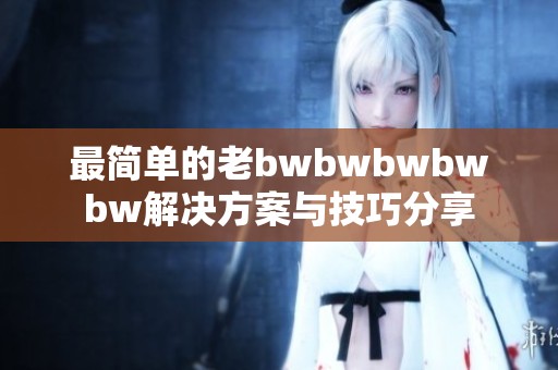 最简单的老bwbwbwbwbw解决方案与技巧分享