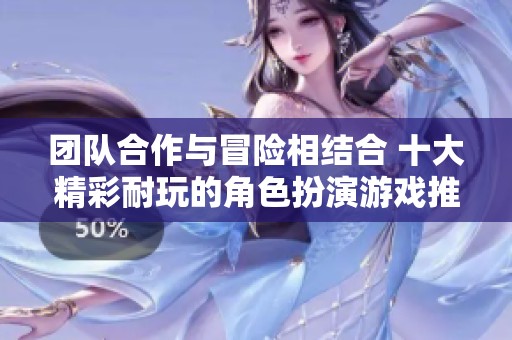 团队合作与冒险相结合 十大精彩耐玩的角色扮演游戏推荐