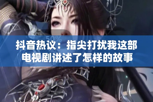 抖音热议：指尖打扰我这部电视剧讲述了怎样的故事
