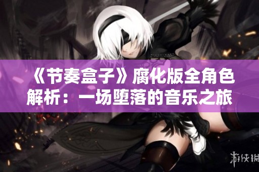 《节奏盒子》腐化版全角色解析：一场堕落的音乐之旅重现