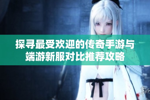 探寻最受欢迎的传奇手游与端游新服对比推荐攻略