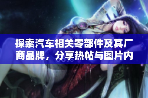 探索汽车相关零部件及其厂商品牌，分享热帖与图片内容