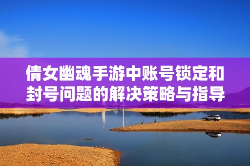 倩女幽魂手游中账号锁定和封号问题的解决策略与指导