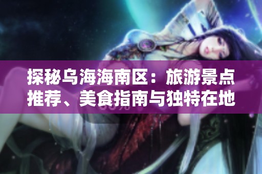 探秘乌海海南区：旅游景点推荐、美食指南与独特在地体验全攻略