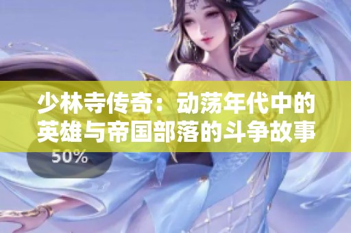 少林寺传奇：动荡年代中的英雄与帝国部落的斗争故事