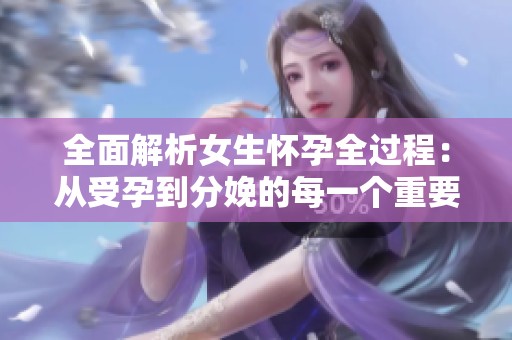 全面解析女生怀孕全过程：从受孕到分娩的每一个重要阶段