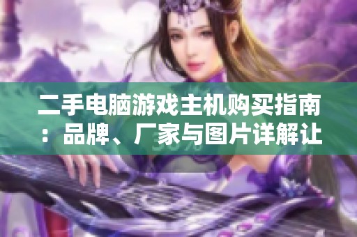 二手电脑游戏主机购买指南：品牌、厂家与图片详解让您更轻松选择