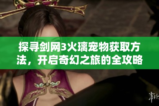探寻剑网3火璃宠物获取方法，开启奇幻之旅的全攻略分享