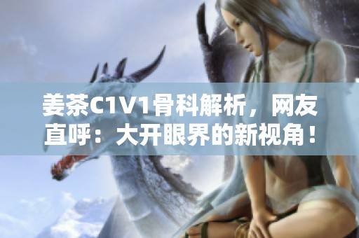 姜茶C1V1骨科解析，网友直呼：大开眼界的新视角！