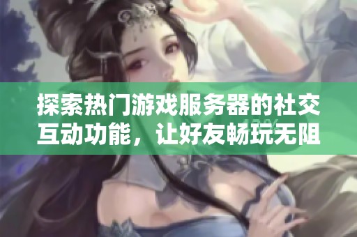 探索热门游戏服务器的社交互动功能，让好友畅玩无阻享受乐趣