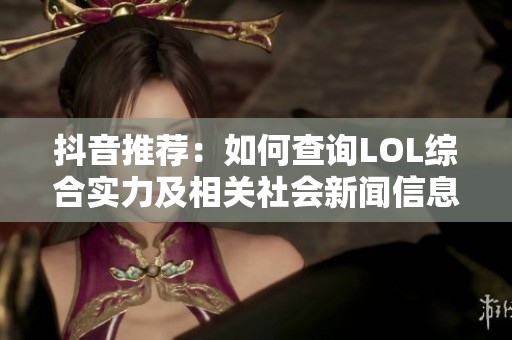 抖音推荐：如何查询LOL综合实力及相关社会新闻信息解析