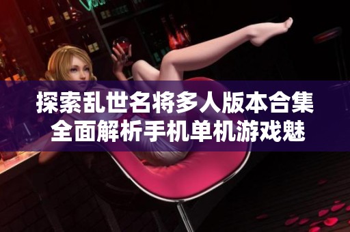 探索乱世名将多人版本合集 全面解析手机单机游戏魅力