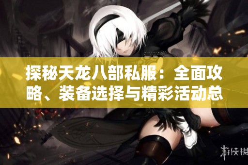 探秘天龙八部私服：全面攻略、装备选择与精彩活动总结