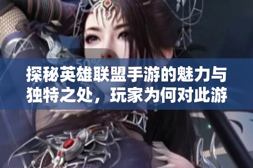探秘英雄联盟手游的魅力与独特之处，玩家为何对此游戏情有独钟