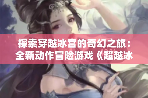 探索穿越冰宫的奇幻之旅：全新动作冒险游戏《超越冰宫2》震撼登场