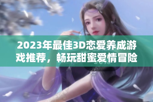 2023年最佳3D恋爱养成游戏推荐，畅玩甜蜜爱情冒险前十名