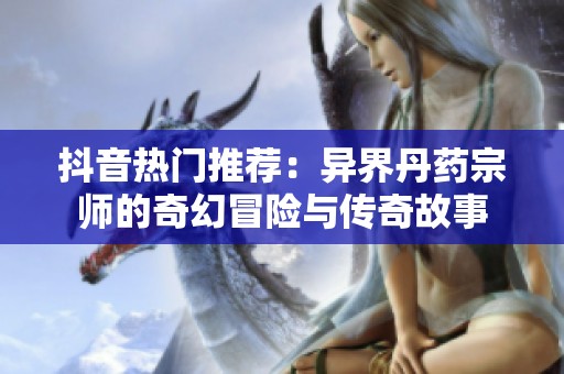 抖音热门推荐：异界丹药宗师的奇幻冒险与传奇故事