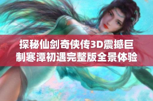 探秘仙剑奇侠传3D震撼巨制寒潭初遇完整版全景体验