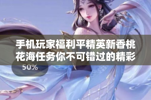 手机玩家福利平精英新香桃花海任务你不可错过的精彩活动