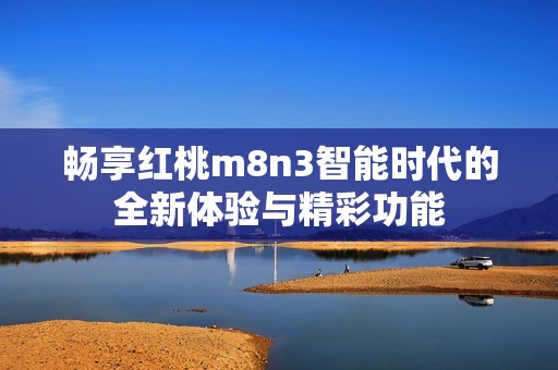 畅享红桃m8n3智能时代的全新体验与精彩功能