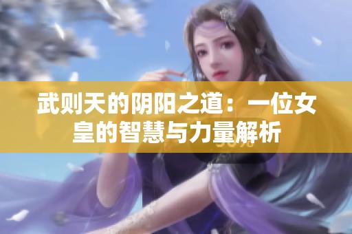 武则天的阴阳之道：一位女皇的智慧与力量解析