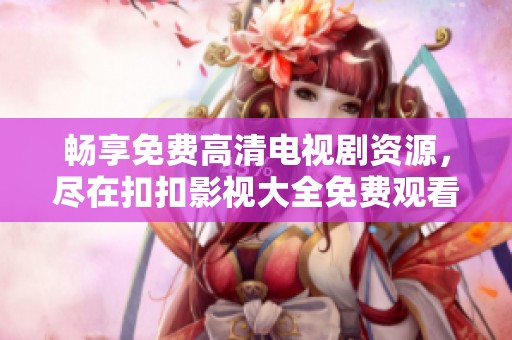 畅享免费高清电视剧资源，尽在扣扣影视大全免费观看平台！