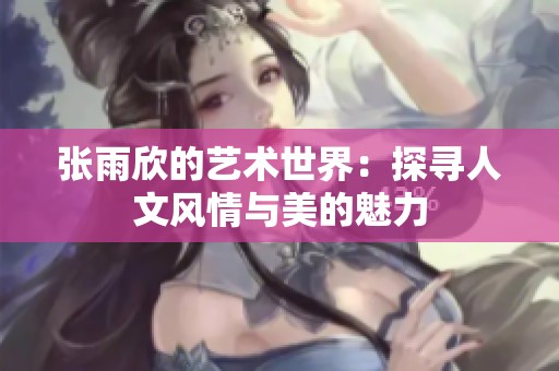 张雨欣的艺术世界：探寻人文风情与美的魅力